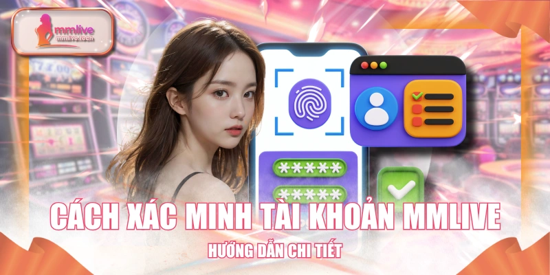 Cách Xác Minh Tài Khoản MMLIVE - Hướng Dẫn Chi Tiết