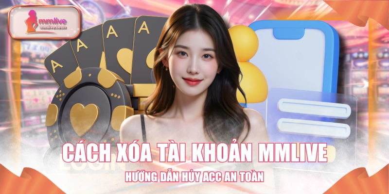 Cách Xóa Tài Khoản MMLIVE - Hướng Dẫn Hủy Acc An Toàn