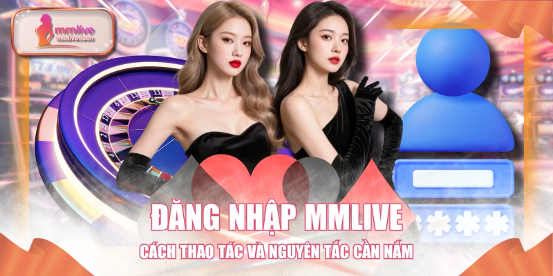 Đăng Nhập MMLIVE - Cách Thao Tác Và Nguyên Tắc Cần Nắm