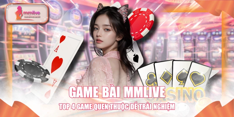 Game Bài MMLIVE - Top 4 Game Quen Thuộc Dễ Trải Nghiệm