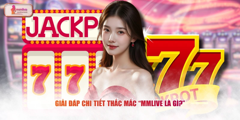 Giải đáp chi tiết thắc mắc “MMLIVE là gì?”