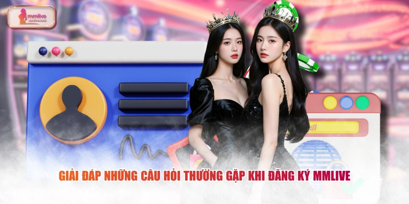 Giải đáp những câu hỏi thường gặp khi đăng ký MMLIVE