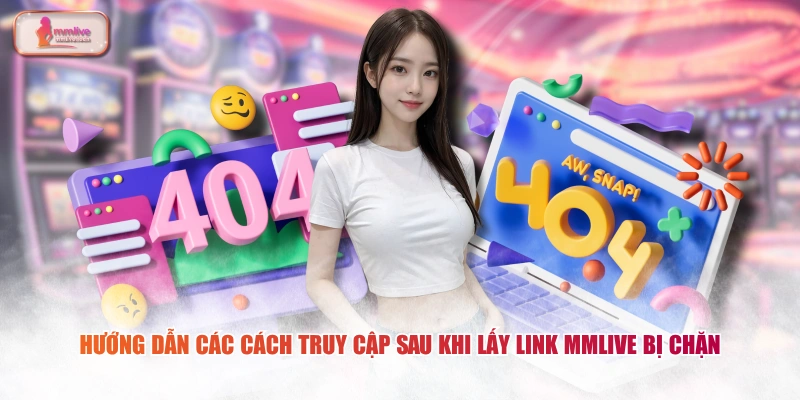 Hướng dẫn các cách truy cập sau khi lấy link MMLIVE bị chặn