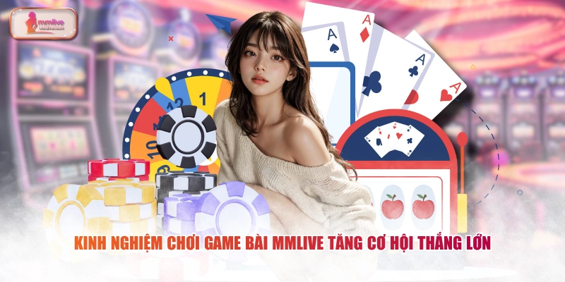 Kinh nghiệm chơi game bài MMLIVE tăng cơ hội thắng lớn