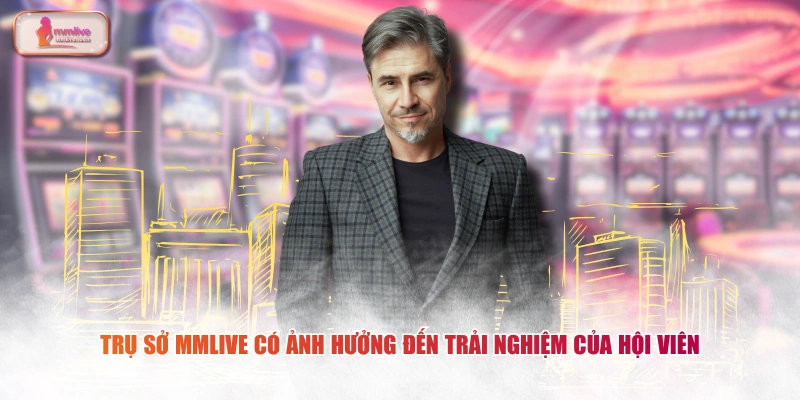 Trụ sở MMLIVE có ảnh hưởng đến trải nghiệm của hội viên